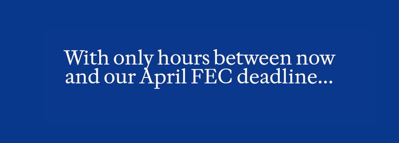 With only ONE day between now and our April FEC deadline.