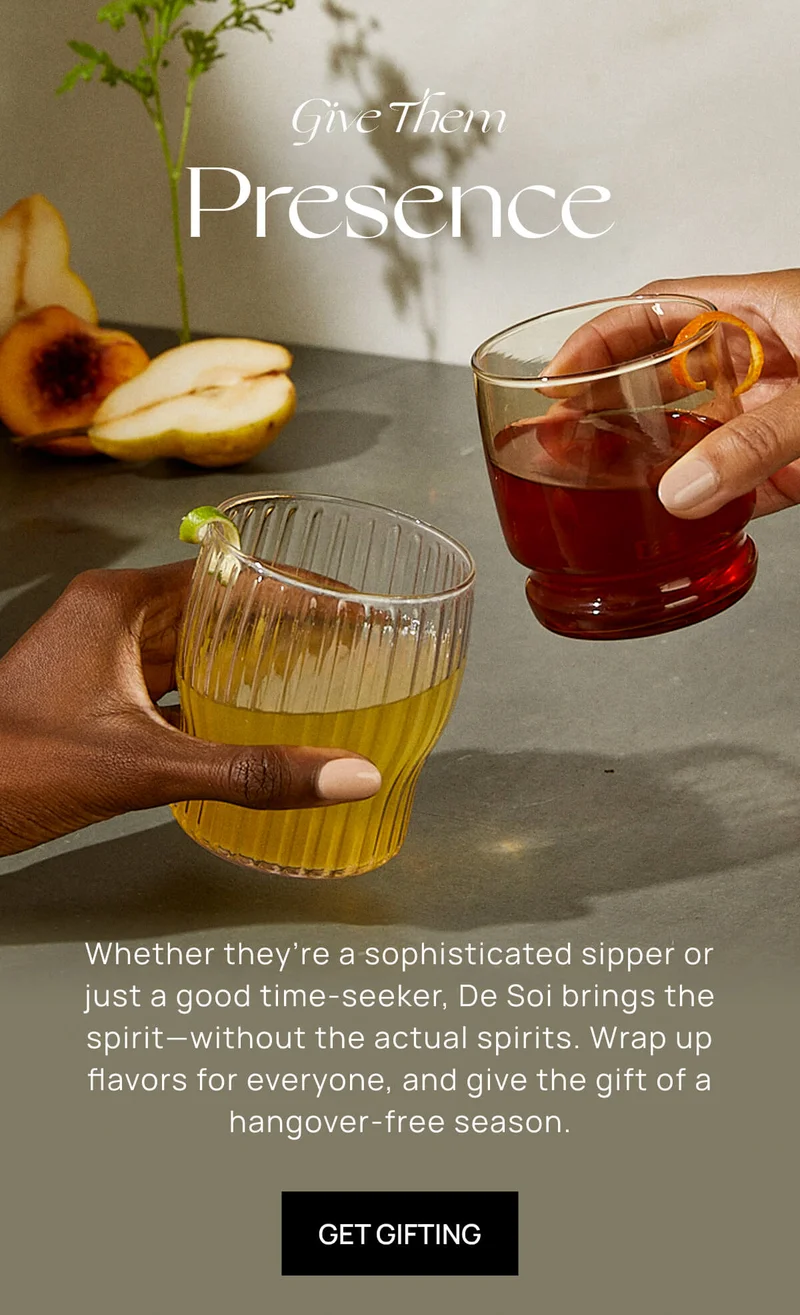 Give Them Presence | Whether they’re a sophisticated sipper or just a good time-seeker, De Soi brings the spirit—without the actual spirits. Wrap up flavors for everyone, and give the gift of a hangover-free season. | GET GIFTING