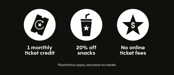 1 monthly ticket credit | 20% off snacks | No online ticket fees | *Restrictions apply, see below for details.