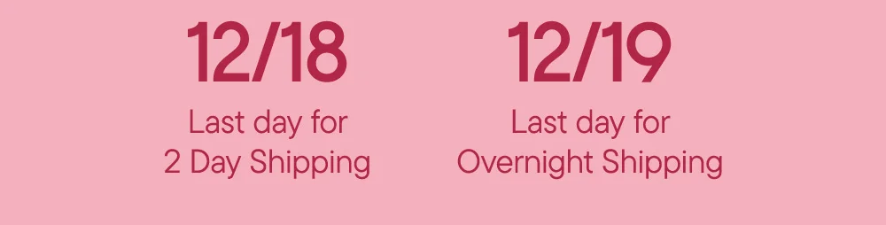 12/18 Last day for 2 Day Shipping​  12/19 Last day for Overnight Shipping