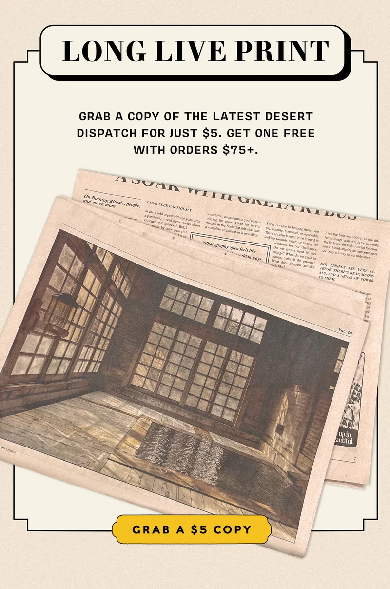 LONG LIVE PRINT Grabe a copy of the latest desert dispatch for just $5. Get one free with orders $75+.  GRAB A COPY