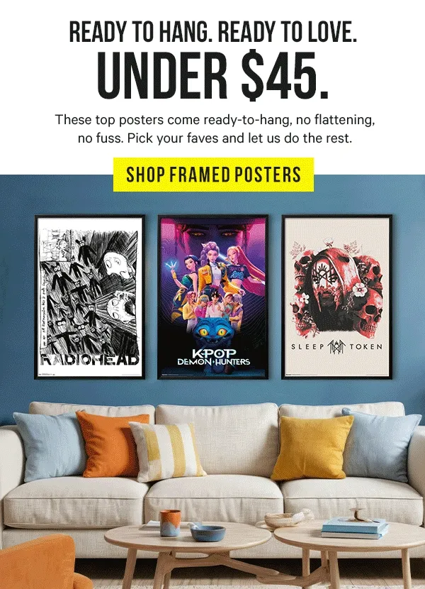 Ready to Hang. Ready to Love. Under $45: These top posters come ready-to-hang, no flattening, no fuss. Pick your faves and let us do the rest.