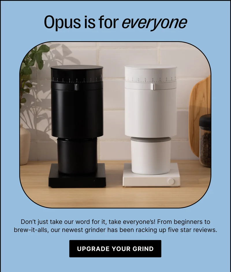 Opus is for everyone! Don't just take our word for it, take everyone's! From beginners to brew-it-alls, our newest grinder has been racking up five star reviews. - Upgrade your grind