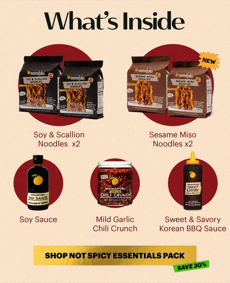 Header: What’s inside Icons:  Soy & Scallion Noodles  x2 NEW! Sesame Miso Noodles x2 Soy Sauce Mild Garlic Chili Crunch Sweet & Savory Korean BBQ Sauce Tag: Save 30% CTA: SHOP NOT SPICY ESSENTIALS