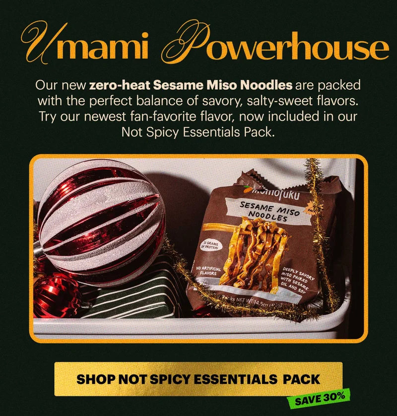 Header: UMAMI POWERHOUSE  Sub-header: Our new zero-heat Sesame Miso Noodles are packed with the perfect balance of savory, salty-sweet flavors. Try our newest fan-favorite flavor, now included in our Not Spicy Essentials Pack.   Tag: Save 30% CTA: SHOP NOT SPICY ESSENTIALS