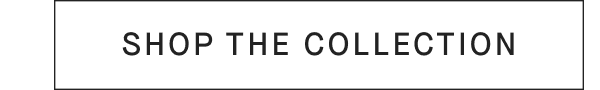 [SHOP THE COLLECTION]
