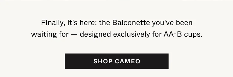 Finally, it's here: the Balconette you've been waiting for —&nbsp;designed exclusively for AA-B cups.