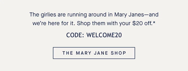 The girlies are running around in Mary Janesβand weβre here for it. Shop them with your $20 off.* CODE: WELCOME20 THE MARY JANE SHOP The girlies are running around in Mary Janesβand weβre here for it. Shop them with your $20 off.* CODE: WELCOME20 THE MARY JANE SHOP