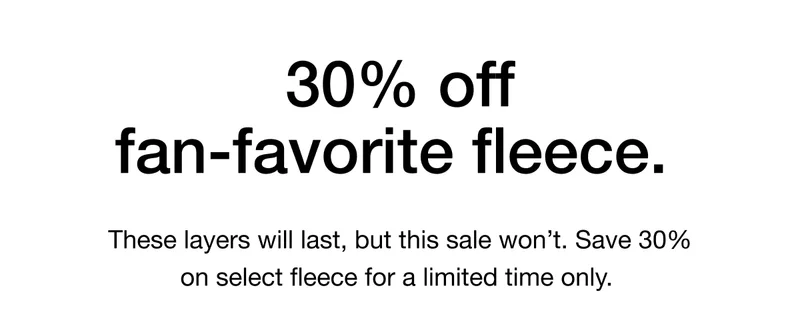 These layers will last, but this sale won't. Save 30% on select fleece for a limited time only.