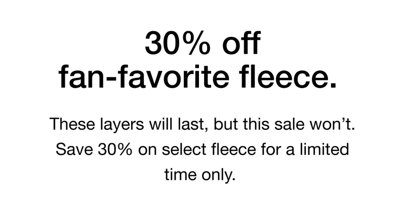 These layers will last, but this sale won't. Save 30% on select fleece for a limited time only.