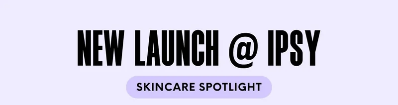 NEW LAUNCH @ IPSY SKINCARE SPOTLIGHT