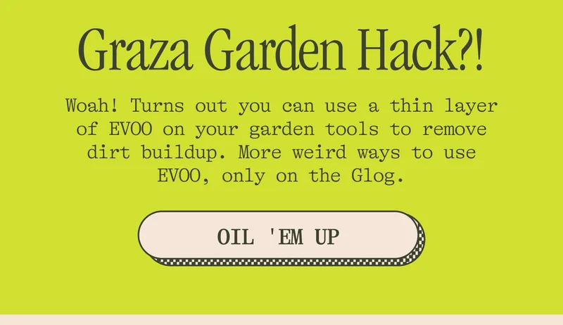 Graza Garden Hack?! Did you know! You can use a thin layer of EVOO on your garden tools to remove dirt buildup? Now you do. More weird ways to use EVOO, only on the Glog.