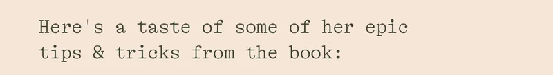 HERE'S A TASTE OF SOME OF THE HER EPIC TIPS & TRICKS FROM THE BOOK