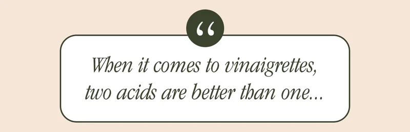 WHEN IT COMES TO VINAIGRETTES, TWO ACIDS ARE BETTER THAN ONE...