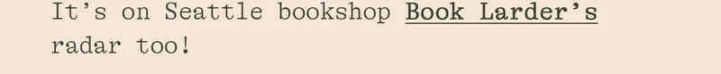IT'S ON SEATTLE BOOKSHOP BOOK LARDER'S RADAR TOO!