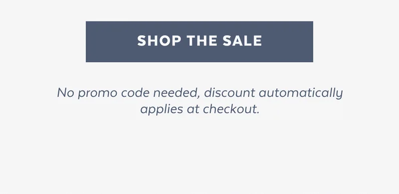 SHOP THE SALE. No promo code needed, discount automatically applies at checkout