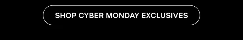 SHOP CYBER MONDAY EXCLUSIVES