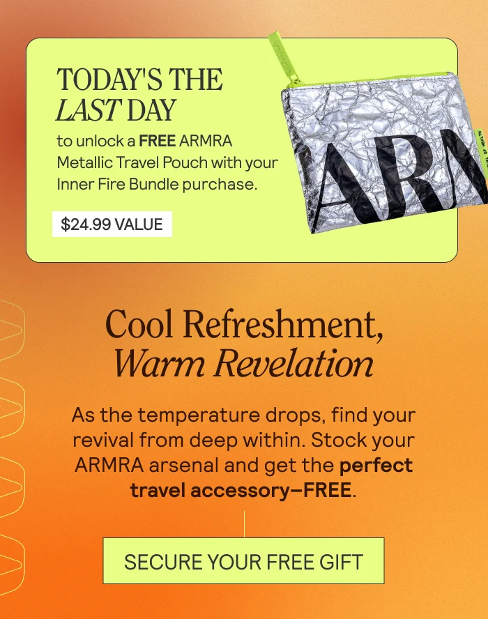 Today's your last day to fuel your fall with the Inner Fire Bundle and unlock your FREE ARMRA Metallic Travel Pouch. Cool Refreshment, Warm Revelation As the temperature drops, find your revival from deep within. Stock your ARMRA arsenal and get the perfect travel accessory–FREE.