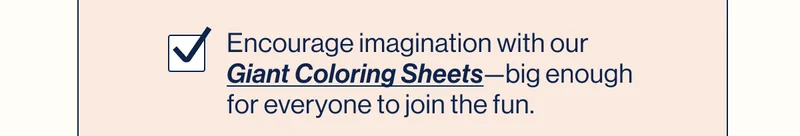 Encourage imagination with our Giant Coloring Sheets—big enough for everyone to join the fun.