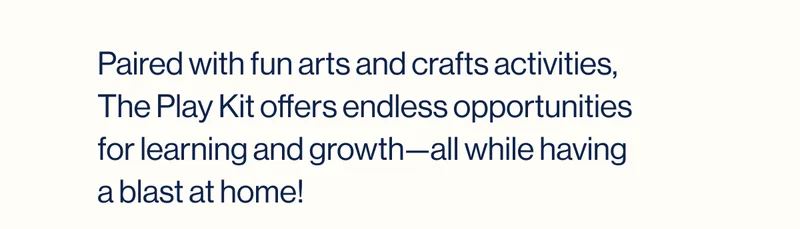 Paired with fun arts and crafts activities, The Play Kit offers endless opportunities for learning and growth—all while having a blast at home!