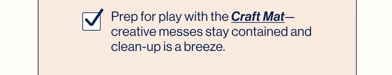 Prep for play with the Craft Mat—creative messes stay contained and clean-up is a breeze.