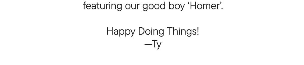 featuring our good boy ‘Homer’.  Happy Doing Things! —Ty