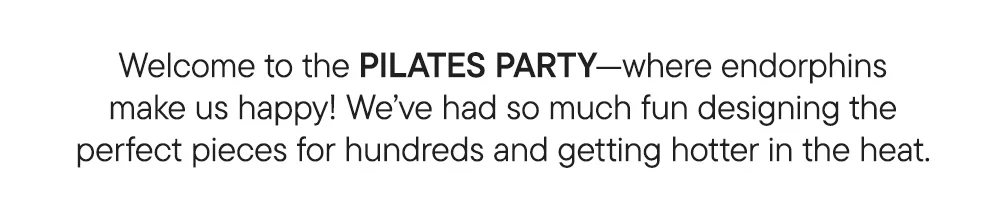 Welcome to the PILATES PARTY—where endorphins make us happy! We’ve had so much fun designing the perfect pieces for hundreds and getting hotter in the heat.