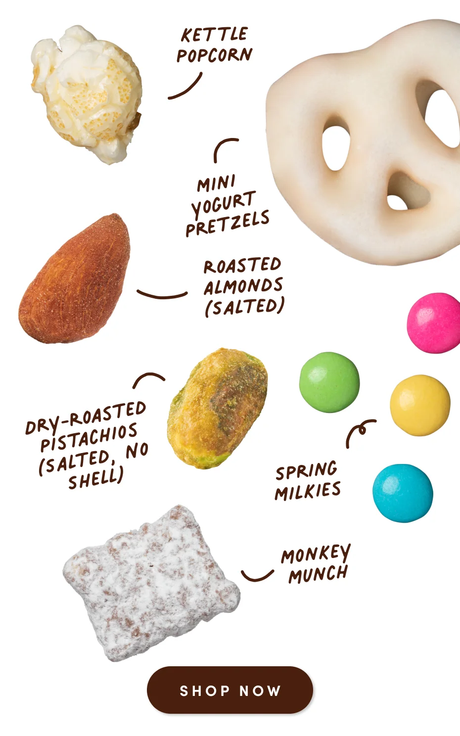 Kettle Popcorn | Mini Yogurt Pretzels | Roasted Almonds (Salted) | Dry-Roasted Pistachios (Salted, No Shell) | Spring Milkies | Monkey Munch; Shop Now Kettle Popcorn | Mini Yogurt Pretzels | Roasted Almonds (Salted) | Dry-Roasted Pistachios (Salted, No Shell) | Spring Milkies | Monkey Munch; Shop Now