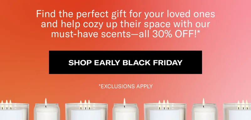 Find the perfect gift for your loved ones and help cozy up their space with our must-have scents—all 30% OFF!* | SHOP EARLY BLACK FRIDAY | *EXCLUSIONS APPLY