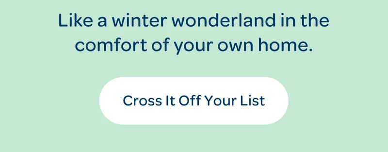 Like a winter wonderland in the comfort of your own home. - Cross it off your list