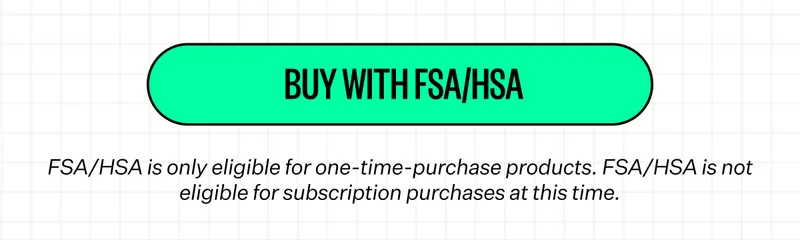 Buy With FSA/HSA | FSA/HSA is only eligible for one-time-purchase products. FSA/HSA is not eligible for subscription purchases at this time.