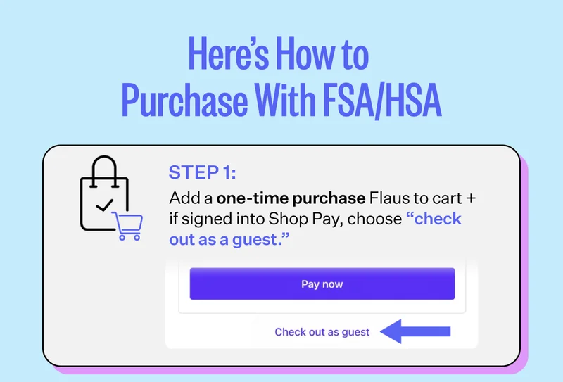 Here's How to Purchase With FSA/HSA | Step 1: Add a one-time purchase Flaus to cart + if signed into Shop Pay, choose "check out as a guest."