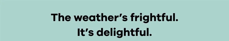 The weather's frightful. It's delightful.