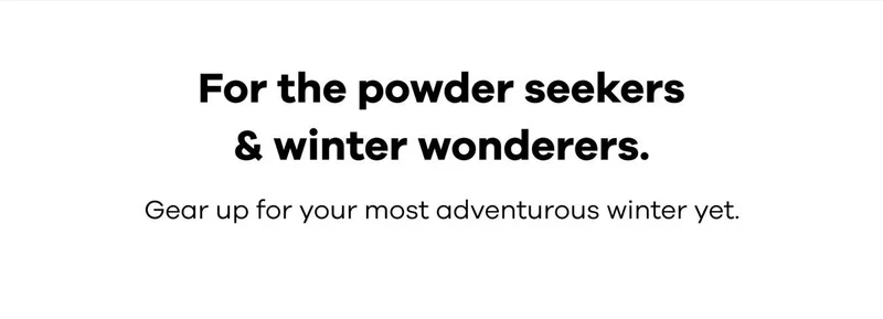 For the powder seekers & winter wonderers. Gear up for your most adventurous winter yet.