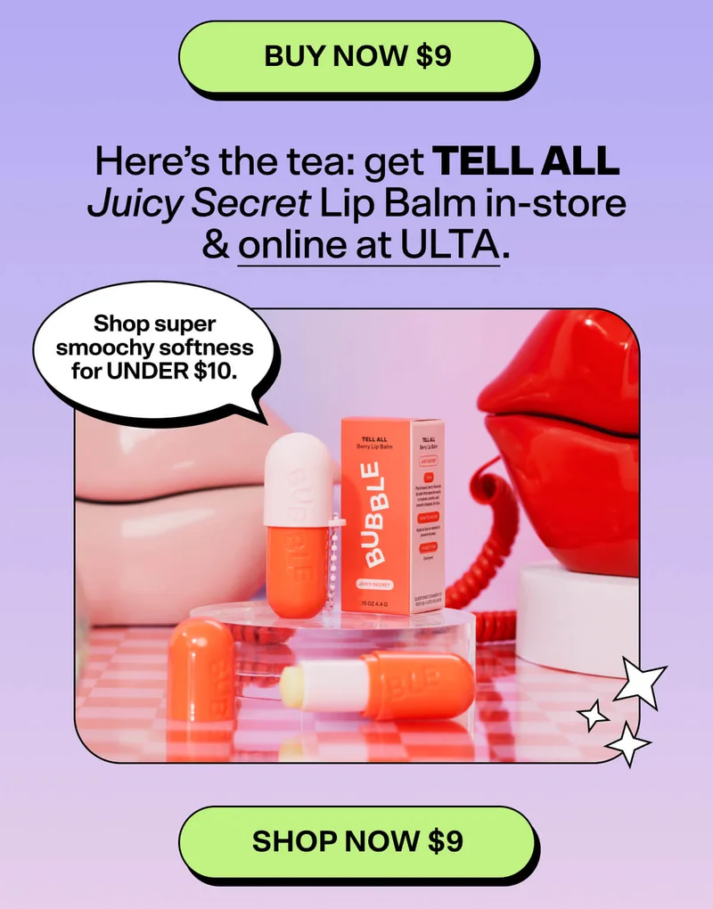 BUY NOW $9 Here’s the tea: get Tell All Juicy Secret Lip Balm in-store & online at ULTA. Shop super smoochy softness for UNDER $10. SHOP NOW $9