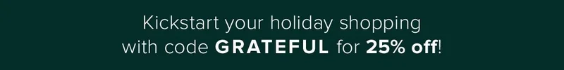 Kickstart your holiday shopping with code GRATEFUL for 25% off!