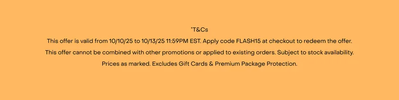 *T&Cs This offer is valid from 10/10/25 to 10/13/25 11:59PM EST. Apply code FLASH15 at checkout to redeem the offer. This offer cannot be combined with other promotions or applied to existing orders. Subject to stock availability. Prices as marked. Excludes Gift Cards & Premium Package Protection.