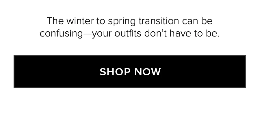 WEATHER OR NOT. SEASONAL SHIFT. The winter to spring transition can be confusing-your outfits don't have to be. SHOP NOW