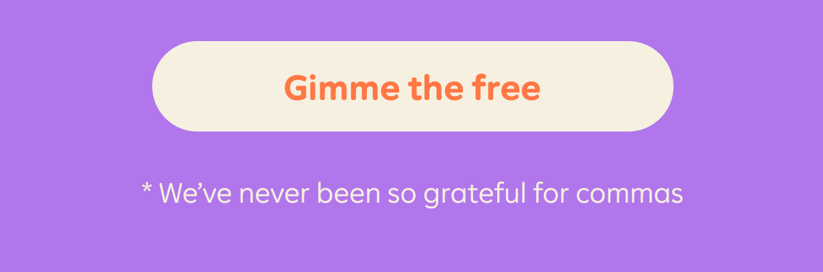 Gimme the free. *We've never been so grateful for commas