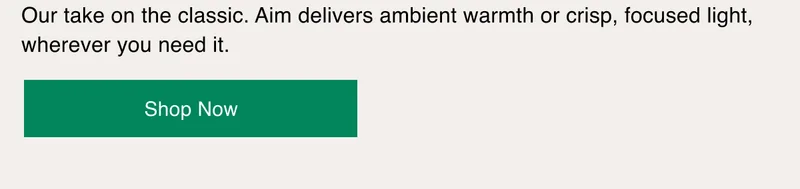 Aim delivers ambient warmth or crisp, focused light, wherever you need it.