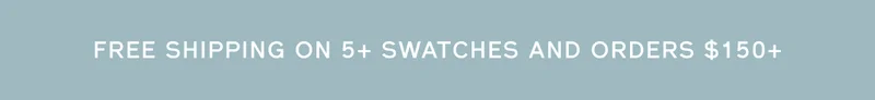 FREE SHIPPING ON 5+ SWATCHES AND ORDERS $150+