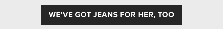 WE'VE GOT JEANS FOR HER, TOO