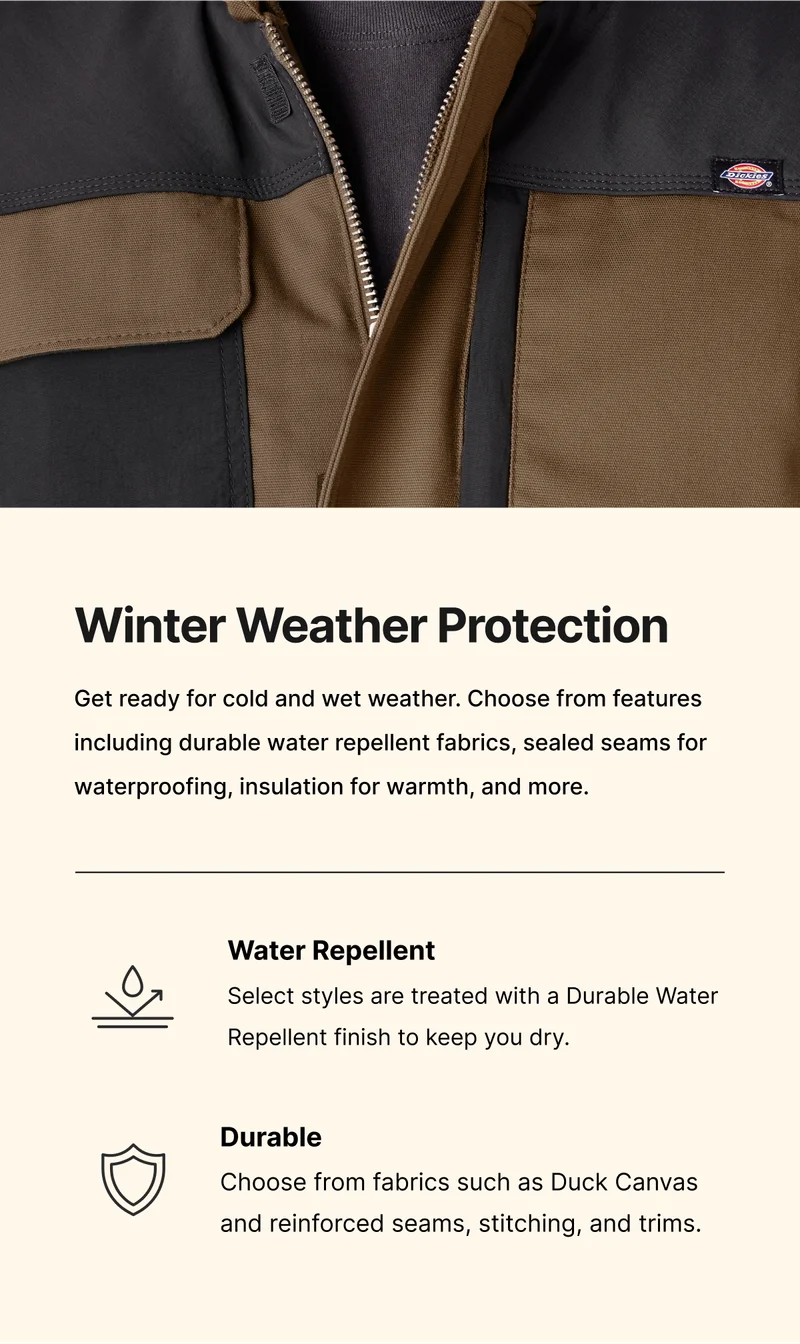 Winter Weather Protection. Get ready for cold and wet weather. Choose from features including durable water repellent fabrics, sealed seams for waterproofing, insulation for warmth, and more. Water Repellent - Select styles are treated with a Durable Water Repellent finish to keep you dry. Durable - Choose from fabrics such as Duck Canvas and reinforced seams, stitching, and trims.