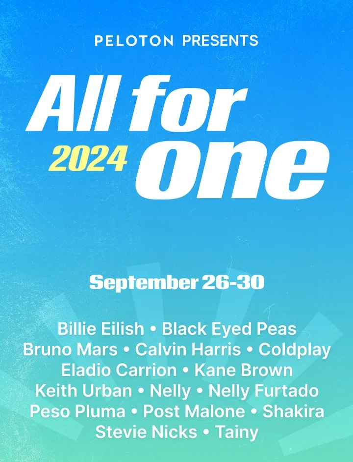 Peloton All for One 2024 - September 26-30 - Featuring: Billie Eilish, Black Eyed Peas, Bruno Mars, Calvin Harris, Coldplay, Eladio Carrion, Kane Brown, Keith Urban, Nelly, Nelly Furtado, Peso Pluma, Post Malone, Shakira, Stevie Nicks, Tainy