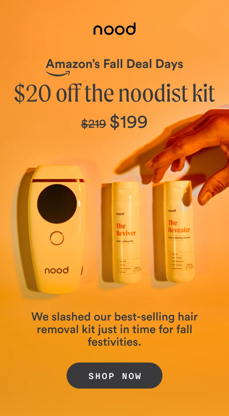 ove H1: Amazon’s Fall Deal Days H1: $20 off The Noodist Kit S1: We slashed our best-selling hair removal kit just in time for fall festivities. $199 CTA1: SHOP NOW