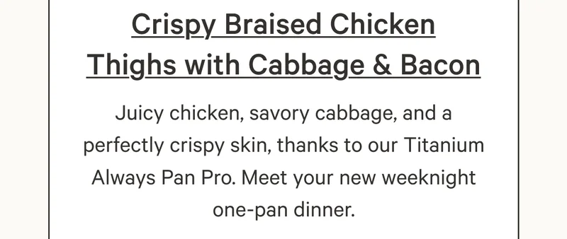 Crispy Braised Chicken Thighs with Cabbage & Bacon| Juicy chicken, savory cabbage, and a perfectly crispy skin, thanks to our Titanium Always Pan Pro. Meet your new weeknight one-pan dinner.