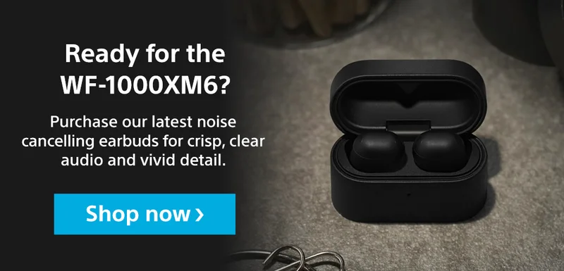 Ready for the WF-1000XM6? Purchase our latest noise cancelling earbuds for crisp, clear audio and vivid detail. Shop now