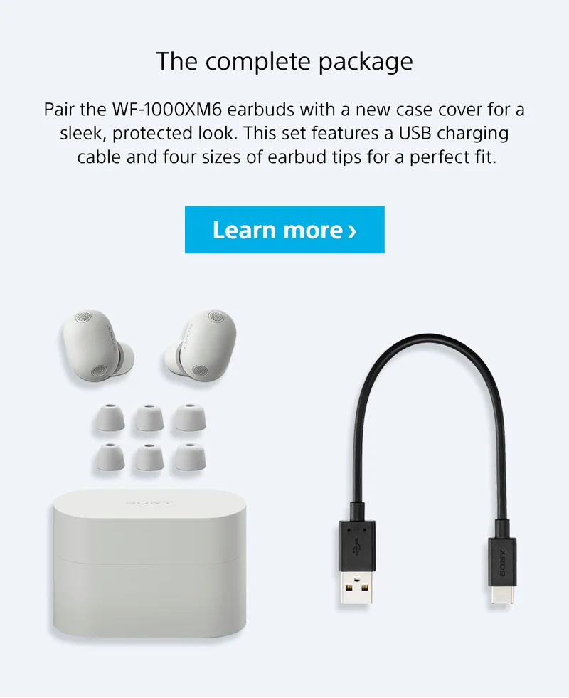 The complete package | Pair the WF-1000XM6 earbuds with a new case cover for a sleek, protected look. This set features a USB charging cable and four sizes of earbud tips for a perfect fit. Learn more