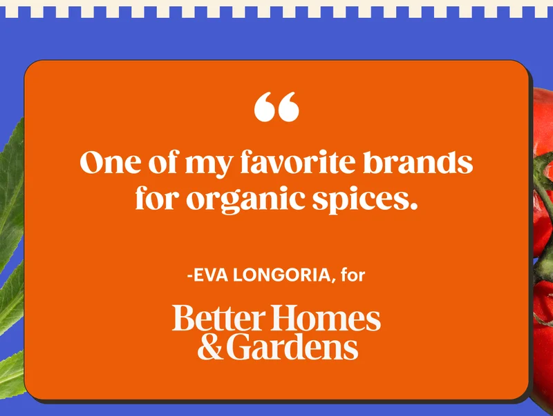 “One of my favorite brands for organic spices.” -Eva Longoria for Better Homes & Gardens