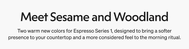 Meet Sesame and Woodland: Two warm new colors for Espresso Series 1, designed to bring a softer presence to your countertop and a more considered feel to the morning ritual.